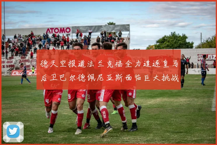 德天空报道法兰克福全力追逐皇马后卫巴尔德佩尼亚斯面临巨大挑战