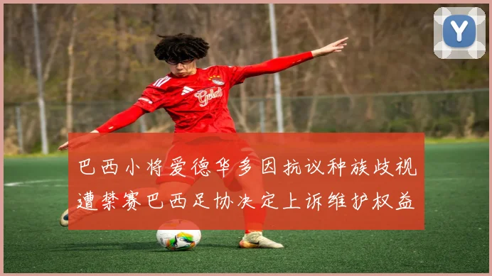 巴西小将爱德华多因抗议种族歧视遭禁赛巴西足协决定上诉维护权益