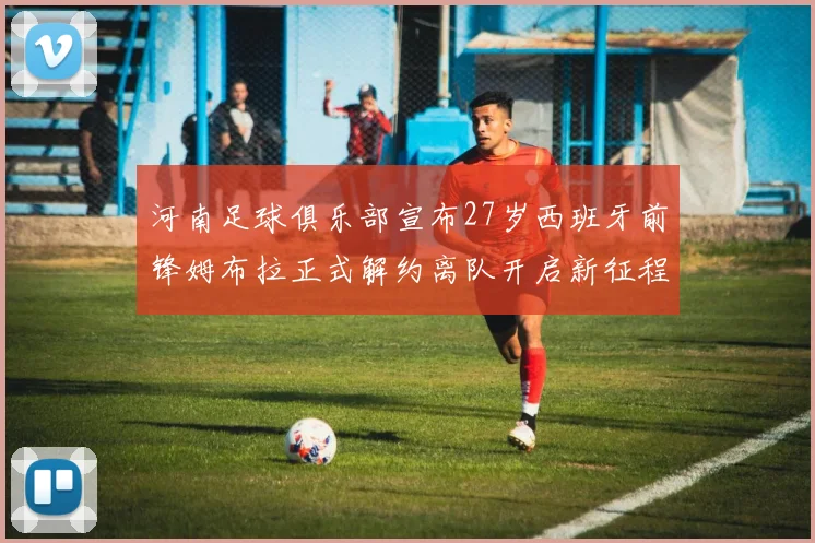 河南足球俱乐部宣布27岁西班牙前锋姆布拉正式解约离队开启新征程