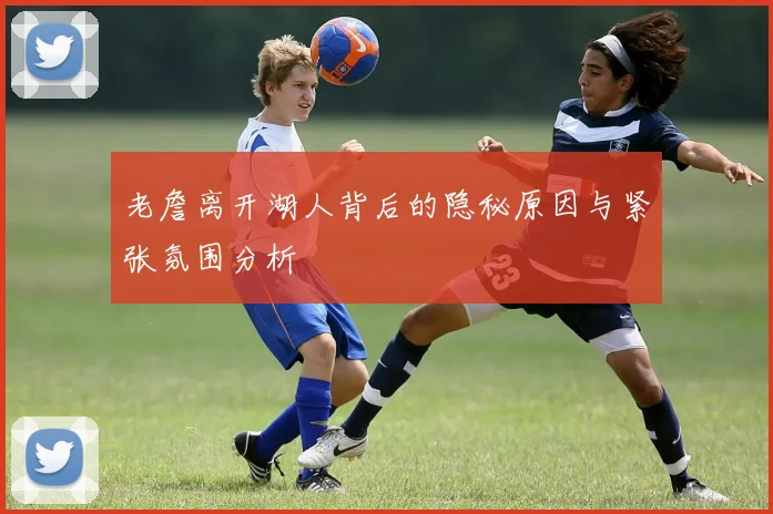 老詹离开湖人背后的隐秘原因与紧张氛围分析