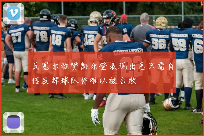 瓦塞尔称赞凯尔登表现出色只需自信发挥球队将难以被击败