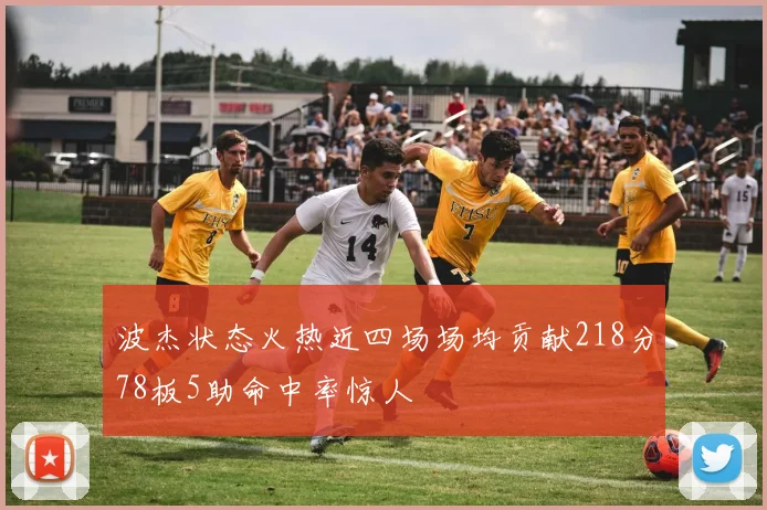 波杰状态火热近四场场均贡献218分78板5助命中率惊人