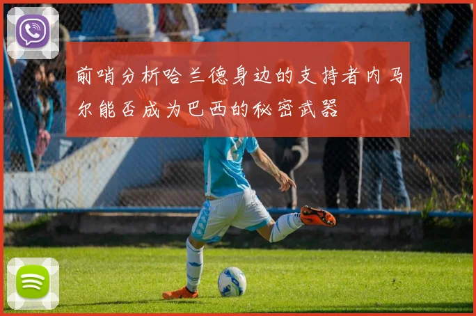 前哨分析哈兰德身边的支持者内马尔能否成为巴西的秘密武器