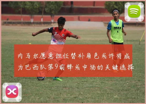 内马尔愿意担任替补角色或许将成为巴西队第9前锋或中场的关键选择
