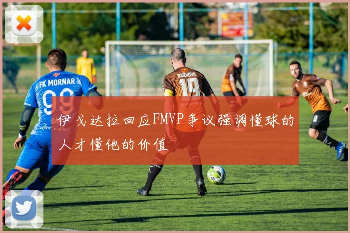 伊戈达拉回应FMVP争议强调懂球的人才懂他的价值