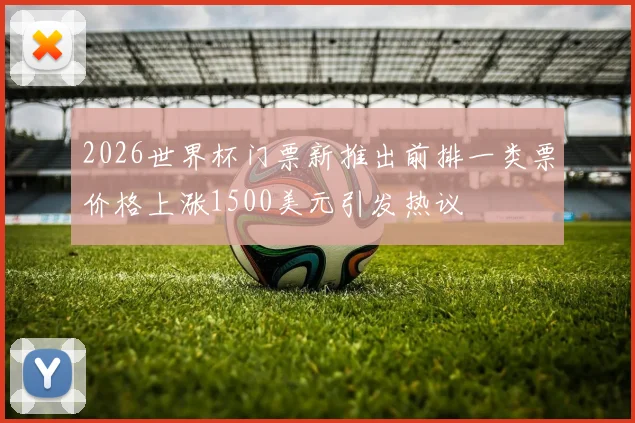 2026世界杯门票新推出前排一类票价格上涨1500美元引发热议