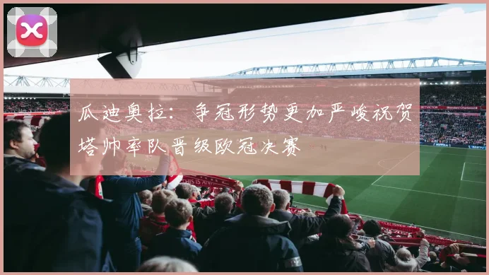 瓜迪奥拉：争冠形势更加严峻祝贺塔帅率队晋级欧冠决赛