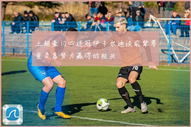 土超豪门四连冠伊卡尔迪谈前辈尊重是靠努力赢得的经历