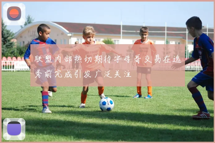 联盟内部热切期待字母哥交易在选秀前完成引发广泛关注