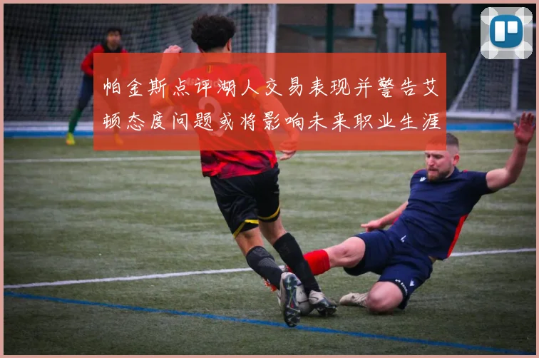 帕金斯点评湖人交易表现并警告艾顿态度问题或将影响未来职业生涯