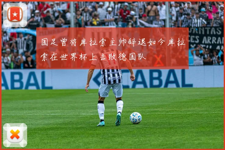 国足曾将库拉索主帅辞退如今库拉索在世界杯上击败德国队