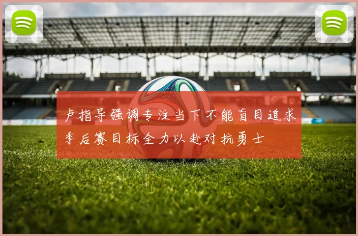 卢指导强调专注当下不能盲目追求季后赛目标全力以赴对抗勇士