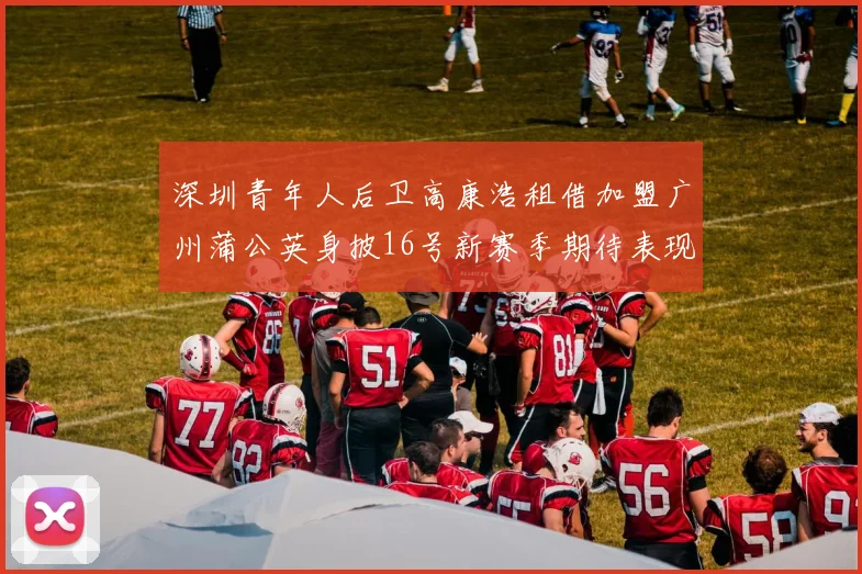 深圳青年人后卫高康浩租借加盟广州蒲公英身披16号新赛季期待表现