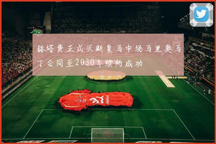 赫塔费正式买断皇马中场马里奥马丁合同至2030年续约成功