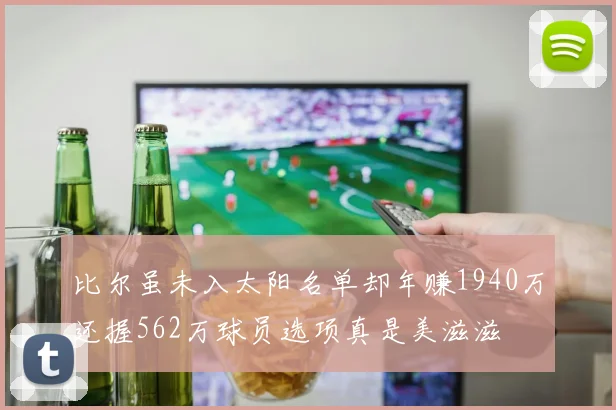 比尔虽未入太阳名单却年赚1940万还握562万球员选项真是美滋滋