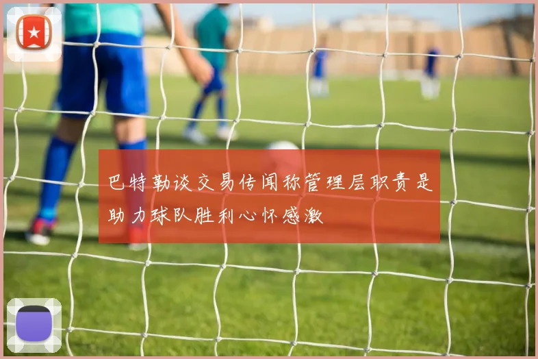巴特勒谈交易传闻称管理层职责是助力球队胜利心怀感激