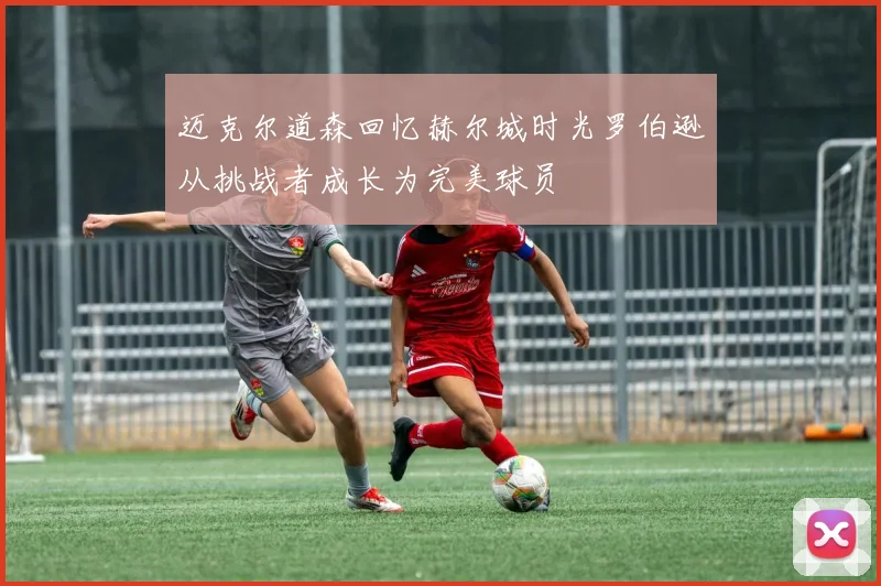迈克尔道森回忆赫尔城时光罗伯逊从挑战者成长为完美球员