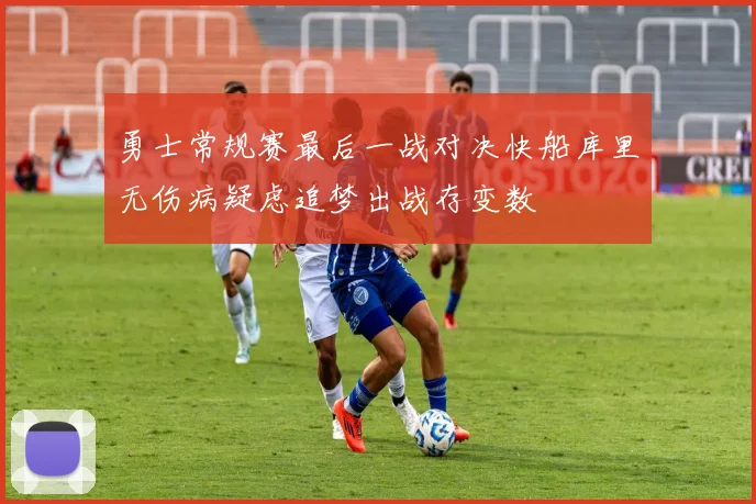 勇士常规赛最后一战对决快船库里无伤病疑虑追梦出战存变数
