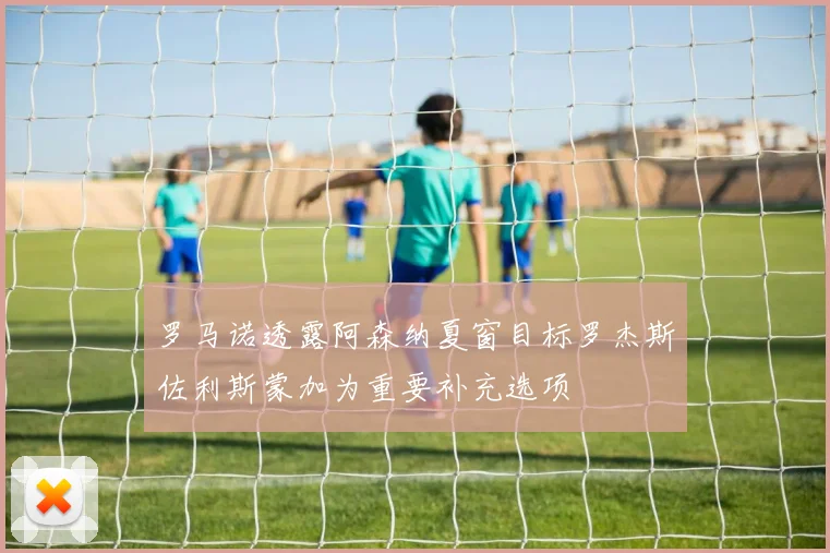 罗马诺透露阿森纳夏窗目标罗杰斯佐利斯蒙加为重要补充选项