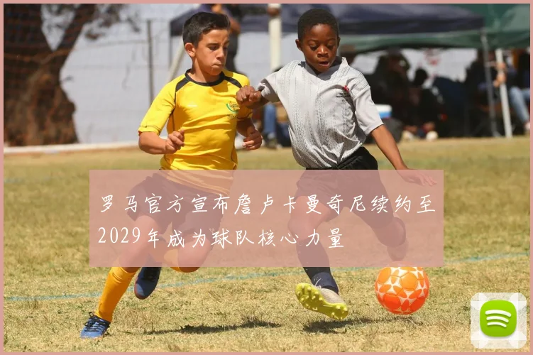 罗马官方宣布詹卢卡曼奇尼续约至2029年成为球队核心力量