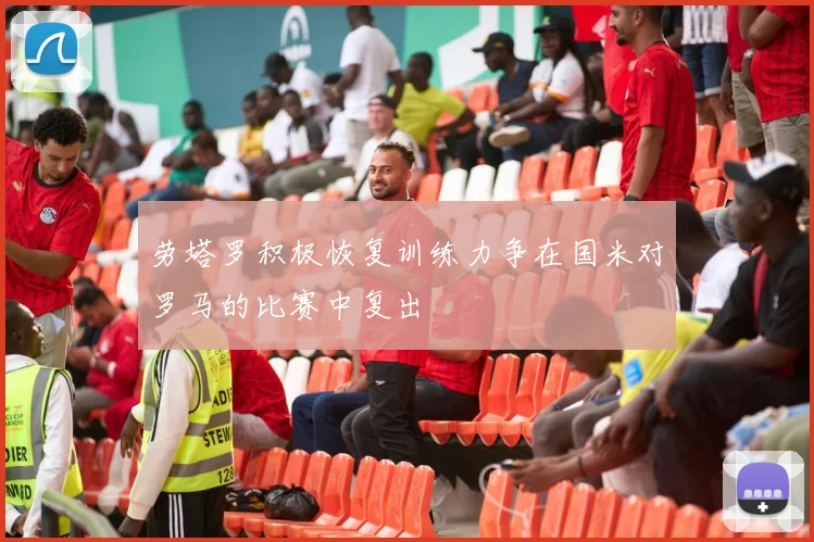 劳塔罗积极恢复训练力争在国米对罗马的比赛中复出