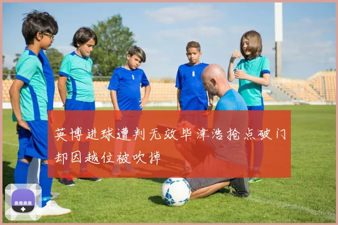 英博进球遭判无效毕津浩抢点破门却因越位被吹掉