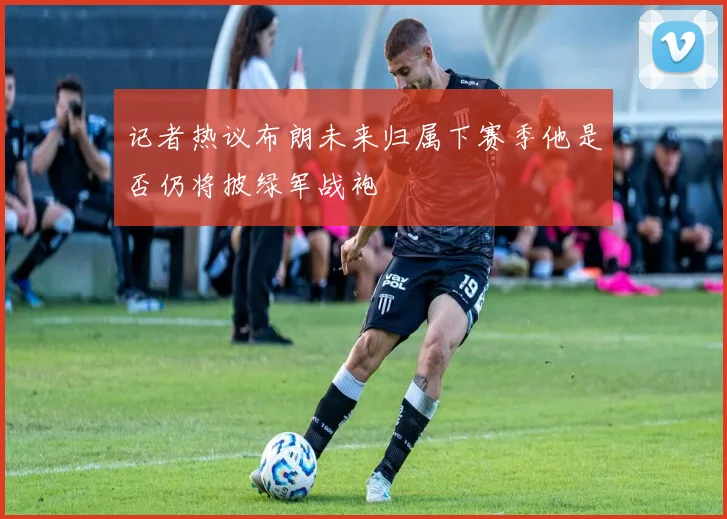 记者热议布朗未来归属下赛季他是否仍将披绿军战袍