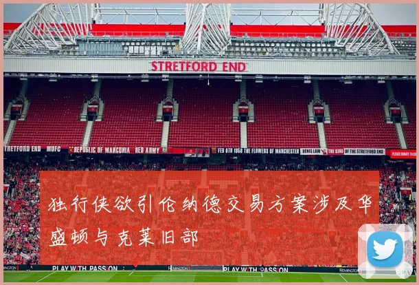 独行侠欲引伦纳德交易方案涉及华盛顿与克莱旧部